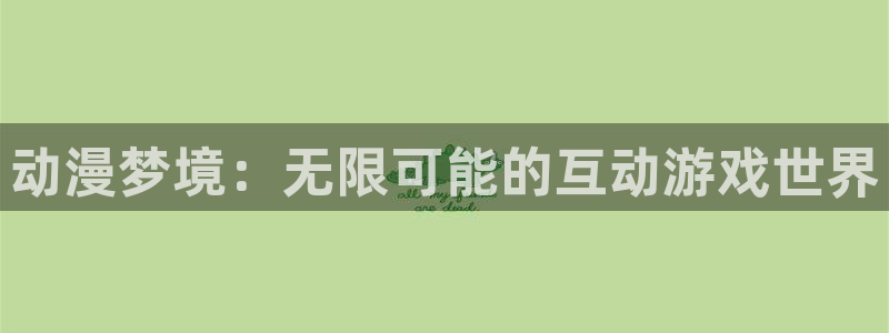 星空娱乐93299：动漫梦境：无限可能的互动游戏世界