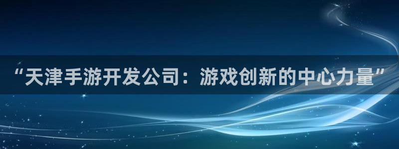 星空娱乐app：“天津手游开发公司：游戏创新的中心力量”