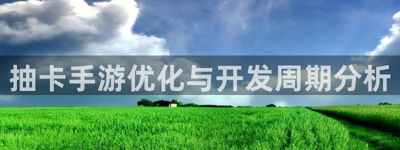 星空体育娱乐官网：抽卡手游优化与开发周期分析