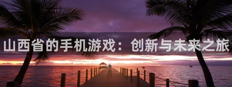 娱乐星空：山西省的手机游戏：创新与未来之旅